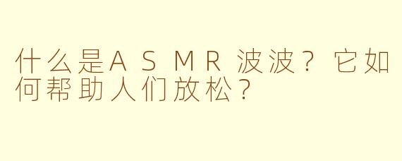 什么是ASMR波波？它如何帮助人们放松？