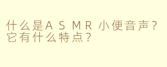 什么是ASMR小便音声？它有什么特点？