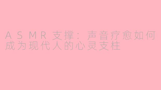 ASMR支撑：声音疗愈如何成为现代人的心灵支柱