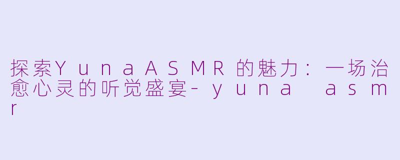探索YunaASMR的魅力：一场治愈心灵的听觉盛宴-yuna asmr