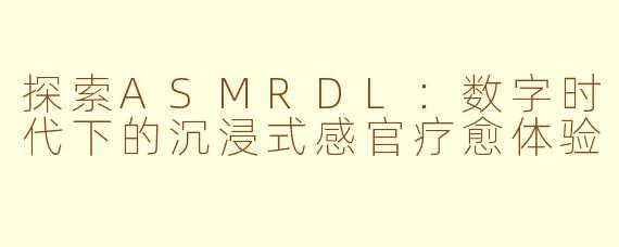 探索ASMRDL：数字时代下的沉浸式感官疗愈体验