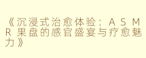 《沉浸式治愈体验：ASMR果盘的感官盛宴与疗愈魅力》