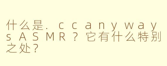 什么是.ccanywaysASMR？它有什么特别之处？