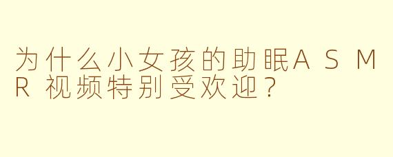 为什么小女孩的助眠ASMR视频特别受欢迎？
