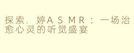 探索.婷ASMR：一场治愈心灵的听觉盛宴