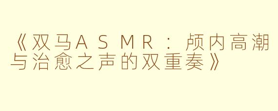 《双马ASMR：颅内高潮与治愈之声的双重奏》