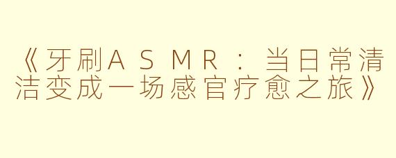 《牙刷ASMR：当日常清洁变成一场感官疗愈之旅》