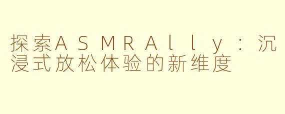 探索ASMRAlly：沉浸式放松体验的新维度