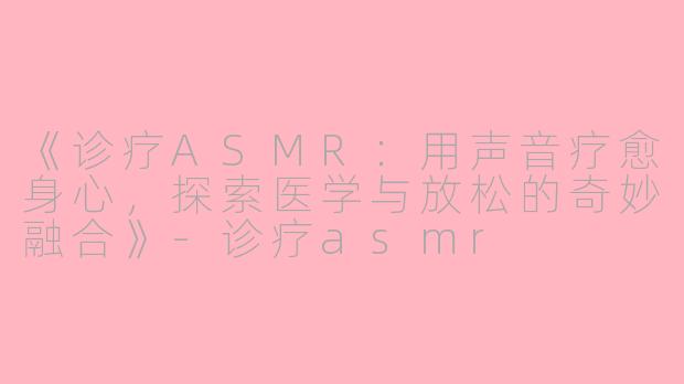 《诊疗ASMR：用声音疗愈身心，探索医学与放松的奇妙融合》-诊疗asmr