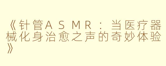 《针管ASMR：当医疗器械化身治愈之声的奇妙体验》