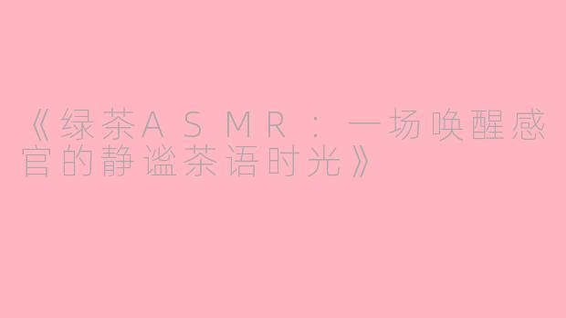 《绿茶ASMR：一场唤醒感官的静谧茶语时光》