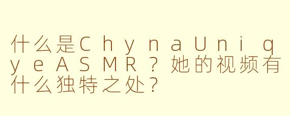 什么是ChynaUniqyeASMR？她的视频有什么独特之处？