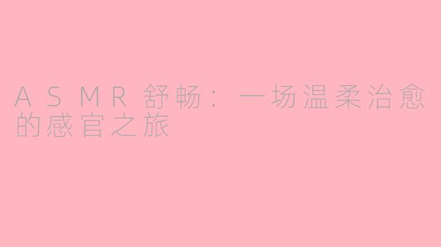 ASMR舒畅：一场温柔治愈的感官之旅
