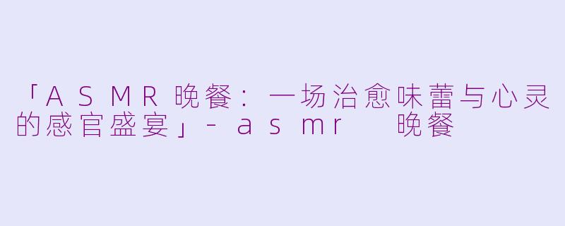 「ASMR晚餐：一场治愈味蕾与心灵的感官盛宴」-asmr 晚餐