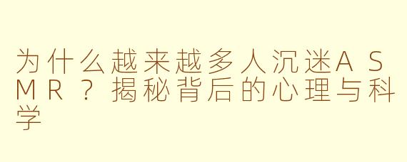为什么越来越多人沉迷ASMR？揭秘背后的心理与科学