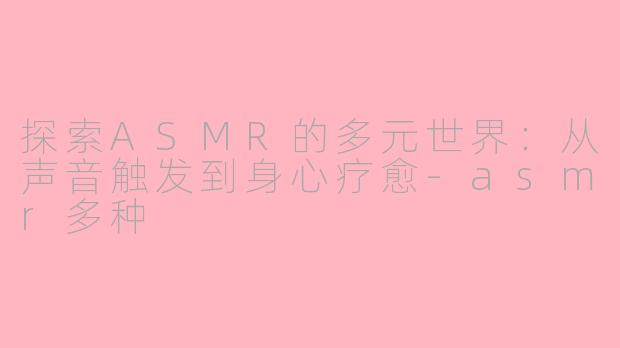 探索ASMR的多元世界：从声音触发到身心疗愈-asmr多种