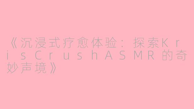 《沉浸式疗愈体验：探索KrisCrushASMR的奇妙声境》