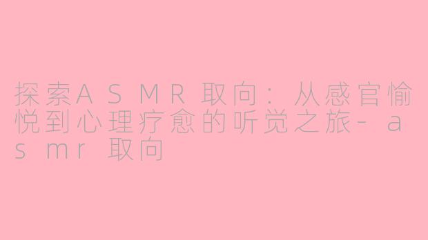 探索ASMR取向：从感官愉悦到心理疗愈的听觉之旅-asmr取向