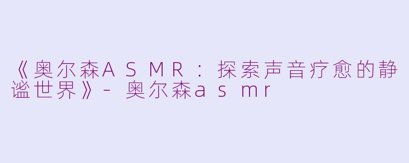 《奥尔森ASMR：探索声音疗愈的静谧世界》-奥尔森asmr