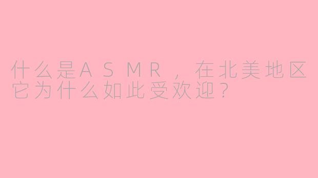 什么是ASMR，在北美地区它为什么如此受欢迎？
