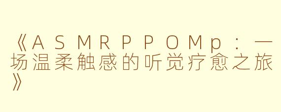 《ASMRPPOMp：一场温柔触感的听觉疗愈之旅》