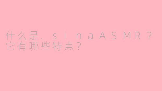什么是.sinaASMR？它有哪些特点？