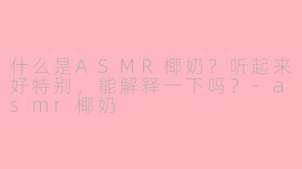 什么是ASMR椰奶？听起来好特别，能解释一下吗？-asmr椰奶
