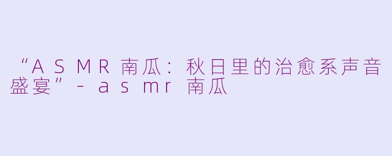 “ASMR南瓜：秋日里的治愈系声音盛宴”-asmr南瓜