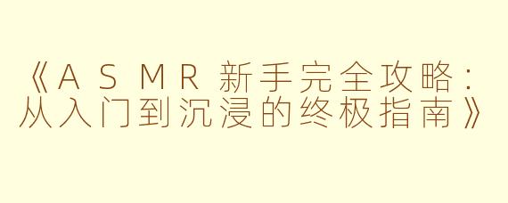 《ASMR新手完全攻略：从入门到沉浸的终极指南》
