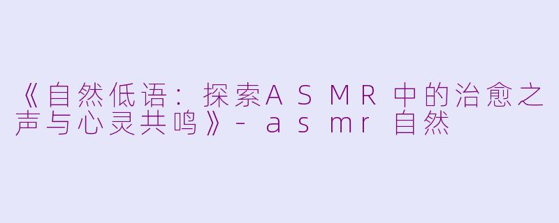 《自然低语：探索ASMR中的治愈之声与心灵共鸣》-asmr自然