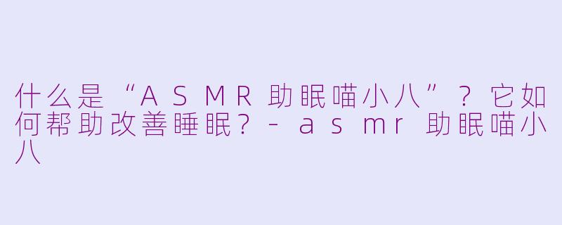 什么是“ASMR助眠喵小八”？它如何帮助改善睡眠？-asmr助眠喵小八