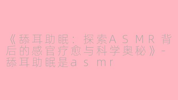 《舔耳助眠：探索ASMR背后的感官疗愈与科学奥秘》-舔耳助眠是asmr