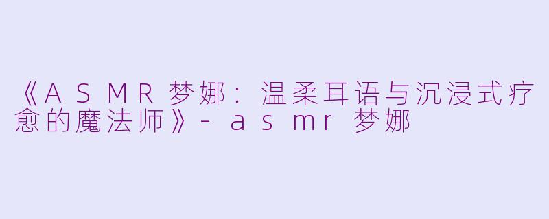 《ASMR梦娜:温柔耳语与沉浸式疗愈的魔法师》