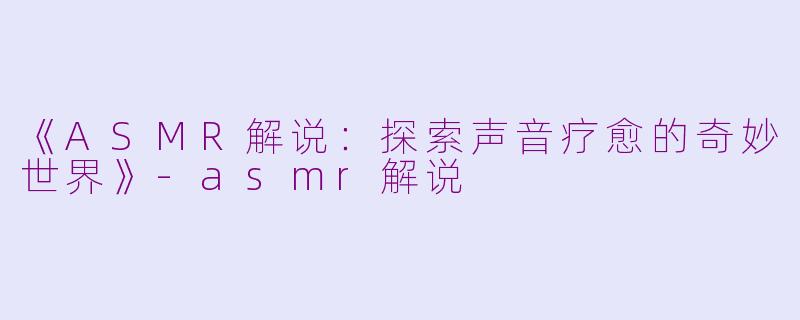 《ASMR解说：探索声音疗愈的奇妙世界》-asmr解说
