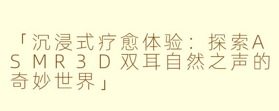 「沉浸式疗愈体验：探索ASMR3D双耳自然之声的奇妙世界」