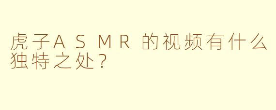 虎子ASMR的视频有什么独特之处？