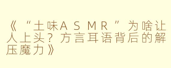 《“土味ASMR”为啥让人上头？方言耳语背后的解压魔力》