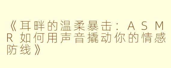 《耳畔的温柔暴击：ASMR如何用声音撬动你的情感防线》