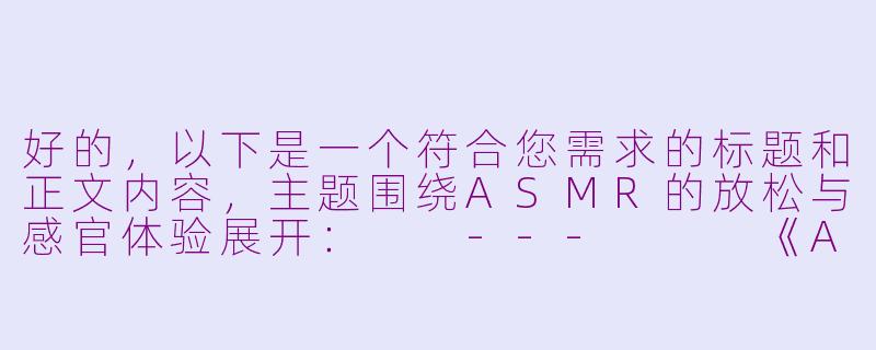 好的，以下是一个符合您需求的标题和正文内容，主题围绕ASMR的放松与感官体验展开：

---


《ASMR：声音的魔法，如何用细微声响解锁你的深度放松？》-asmr 诱