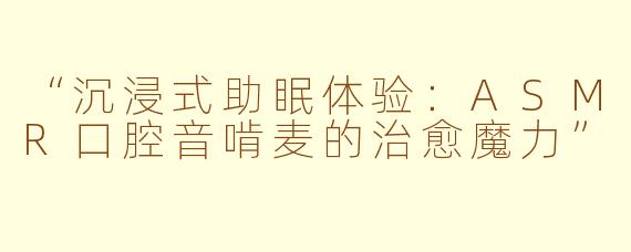 “沉浸式助眠体验：ASMR口腔音啃麦的治愈魔力”