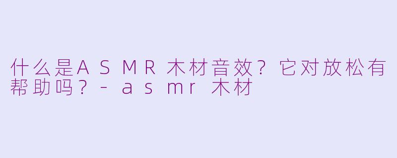 什么是ASMR木材音效？它对放松有帮助吗？-asmr木材