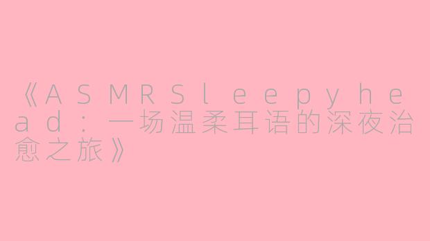 《ASMRSleepyhead：一场温柔耳语的深夜治愈之旅》