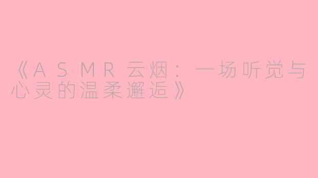 《ASMR云烟：一场听觉与心灵的温柔邂逅》