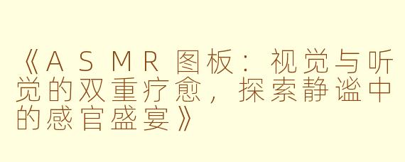 《ASMR图板：视觉与听觉的双重疗愈，探索静谧中的感官盛宴》