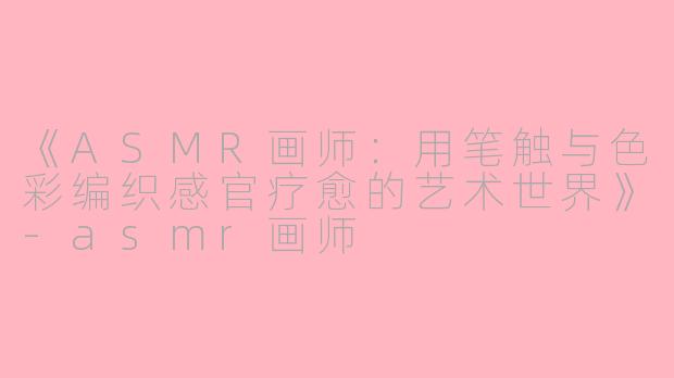 《ASMR画师：用笔触与色彩编织感官疗愈的艺术世界》-asmr画师