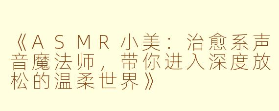《ASMR小美：治愈系声音魔法师，带你进入深度放松的温柔世界》