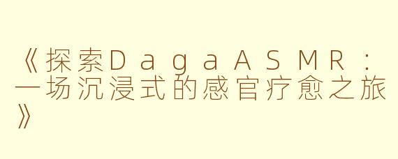《探索DagaASMR：一场沉浸式的感官疗愈之旅》