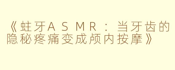 《蛀牙ASMR：当牙齿的隐秘疼痛变成颅内按摩》
