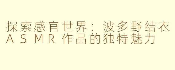 探索感官世界：波多野结衣ASMR作品的独特魅力
