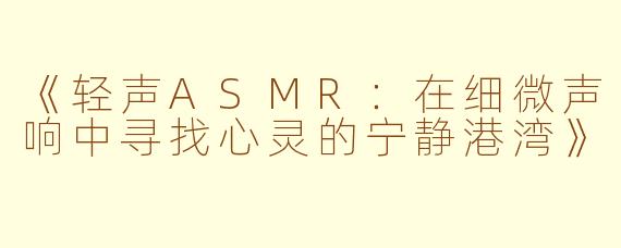 《轻声ASMR：在细微声响中寻找心灵的宁静港湾》